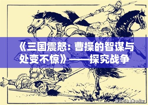 《三国震怒: 曹操的智谋与处变不惊》——探究战争策略与心理博弈的深层影响